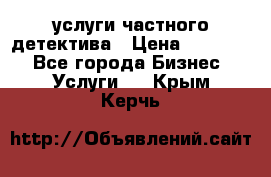  услуги частного детектива › Цена ­ 10 000 - Все города Бизнес » Услуги   . Крым,Керчь